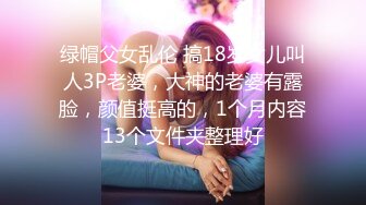 绿帽父女乱伦 搞18岁女儿叫人3P老婆，大神的老婆有露脸，颜值挺高的，1个月内容13个文件夹整理好