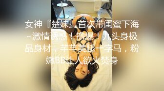 女神『楚妹』首次带闺蜜下海~激情诱惑！撸爆！九头身极品身材，芊芊美腿一字马，粉嫩BB让人欲火焚身