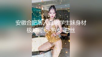 安徽合肥后入白嫩学生妹身材极好可约-熟女-白丝