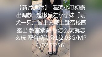 【新片速遞】  淫荡小母狗露出调教✅超嫩反差小学妹『萌犬一只』被主人戴上跳蛋校园露出 教室紫薇 想怎么玩就怎么玩 配合度满分1[2.03G/MP4/02:57:56]