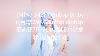 [MP4/ 548M]&nbsp;&nbsp;台湾SWAG&nbsp;&nbsp;最疯狂7P 干的喷到没水腿发软 场面超淫荡