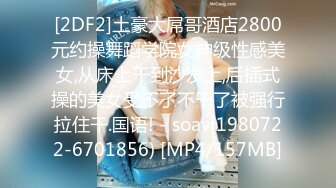 [2DF2]土豪大屌哥酒店2800元约操舞蹈学院女神级性感美女,从床上干到沙发上,后插式操的美女受不了不干了被强行拉住干.国语! - soav(1980722-6701856) [MP4/157MB]