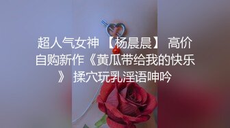 超人气女神 【杨晨晨】 高价自购新作《黄瓜带给我的快乐》 揉穴玩乳淫语呻吟