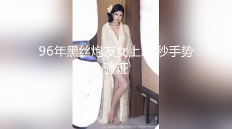 96年黑丝炮友女上21秒手势验证