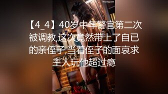 【4_4】40岁中年警官第二次被调教,这次竟然带上了自已的亲侄子,当着侄子的面哀求主人玩他超过瘾