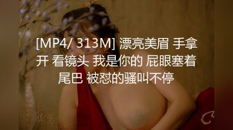 [MP4/ 313M] 漂亮美眉 手拿开 看镜头 我是你的 屁眼塞着尾巴 被怼的骚叫不停