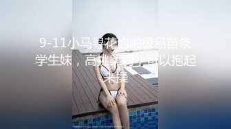 9-11小马寻花约啪极品苗条学生妹，高挑柔弱，可以抱起来操