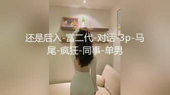 还是后入-富二代-对话-3p-马尾-疯狂-同事-单男