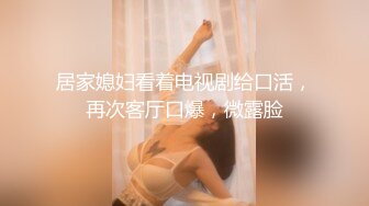 居家媳妇看着电视剧给口活，再次客厅口爆，微露脸