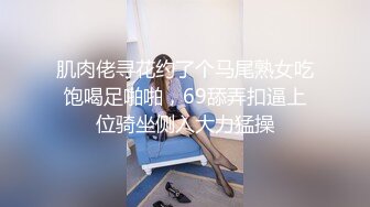 肌肉佬寻花约了个马尾熟女吃饱喝足啪啪，69舔弄扣逼上位骑坐侧入大力猛操