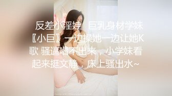 ✿反差小淫娃✿巨乳身材学妹〖小巨〗一边操她一边让她K歌 骚逼唱不出来，小学妹看起来挺文静，床上骚出水~