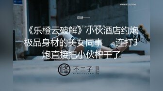 《乐橙云破解》小伙酒店约炮极品身材的美女同事❤️连打3炮直接把小伙榨干了