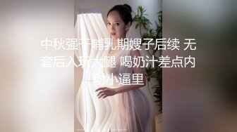 中秋强干哺乳期嫂子后续 无套后入玩大腿 喝奶汁差点内射小逼里