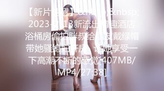 【新片速遞】&nbsp;&nbsp;2023-2-13新流出情趣酒店浴桶房偷拍胖叔给朋友戴绿帽带她骚媳妇开房❤让她享受一下高潮不断的感觉[407MB/MP4/27:38]