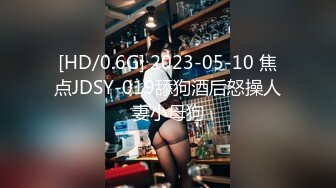 [HD/0.6G] 2023-05-10 焦点JDSY-019舔狗酒后怒操人妻小母狗