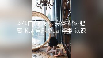 371白白胖胖，身体棒棒-肥臀-Ktv-自慰-Pua-淫妻-认识