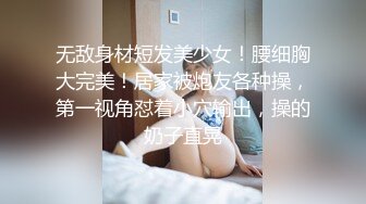 无敌身材短发美少女！腰细胸大完美！居家被炮友各种操，第一视角怼着小穴输出，操的奶子直晃