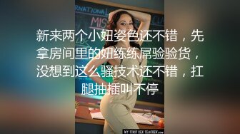 新来两个小妞姿色还不错，先拿房间里的妞练练屌验验货，没想到这么骚技术还不错，扛腿抽插叫不停