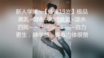 新人学妹~【佳佳19岁】极品美乳~宿舍~网吧跳蛋~淫水四贱~ ~ ！~ ~~！~-~自力更生，赚学费，青春肉体很赞！