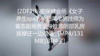 [2DF2]私密保健会所《女子养生spa》偷拍两个男技师为富态姐服务全身推油阴部乳房按摩还一边唠嗑_ [MP4/131MB][BT种子]