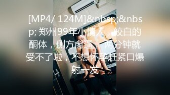 [MP4/ 124M]&nbsp;&nbsp; 郑州99年小情人，皎白的酮体，侧方肏逼， 两分钟就受不了啦，不想怀孕赶紧口爆射一发