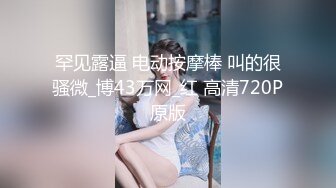 罕见露逼 电动按摩棒 叫的很骚微_博43万网_红 高清720P原版