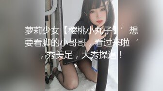 萝莉少女【樱桃小丸子】’想要看脚的小哥哥，看过来啦‘，秀美足，大秀操逼！