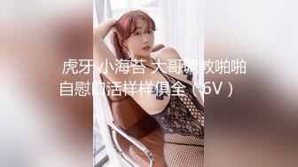 ✿虎牙 小海苔 大哥调教啪啪自慰口活样样俱全（6V）