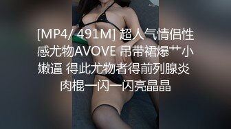 [MP4/ 491M] 超人气情侣性感尤物AVOVE 吊带裙爆艹小嫩逼 得此尤物者得前列腺炎 肉棍一闪一闪亮晶晶