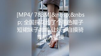 [MP4/ 783M]&nbsp;&nbsp; 全国探花约了个黑色帽子短裙妹子啪啪 让妹子自摸骑乘后入猛操