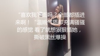 “喜欢我下面吗？全部都插进来啊！“温婉气质却充满骚骚的感觉 看了就想狠狠插她，撕破黑丝爆操