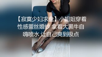 【寂寞少妇求盘】小姐姐穿着性感蕾丝婚纱 拿着大黑牛自嗨喷水 让自己爽到极点