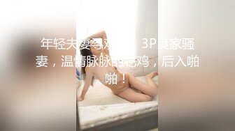 年轻夫妻寻欢记，3P良家骚妻，温情脉脉的吃鸡，后入啪啪！