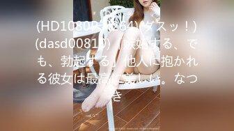 (HD1080P H264)(ダスッ！)(dasd00810)「嫉妬する、でも、勃起する」他人に抱かれる彼女は最高に美しい。なつき