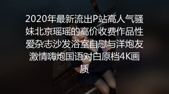 2020年最新流出P站高人气骚妹北京瑶瑶的高价收费作品性爱杂志沙发浴室自慰与洋炮友激情嗨炮国语对白原档4K画质