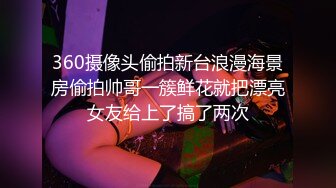 360摄像头偷拍新台浪漫海景房偷拍帅哥一簇鲜花就把漂亮女友给上了搞了两次