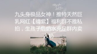 九头身极品女神！推特天然巨乳网红【晴紫】福利群不雅私拍，生孩子后奶水充足群内卖人奶