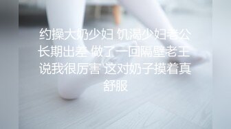 约操大奶少妇 饥渴少妇老公长期出差 做了一回隔壁老王 说我很厉害 这对奶子摸着真舒服