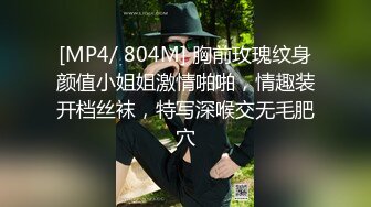 [MP4/ 804M] 胸前玫瑰纹身颜值小姐姐激情啪啪，情趣装开档丝袜，特写深喉交无毛肥穴