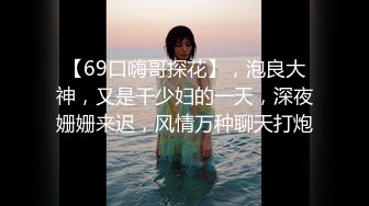 【69口嗨哥探花】，泡良大神，又是干少妇的一天，深夜姗姗来迟，风情万种聊天打炮