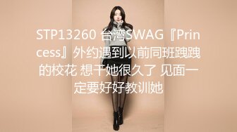 STP13260 台湾SWAG『Princess』外约遇到以前同班跩跩的校花 想干她很久了 见面一定要好好教训她