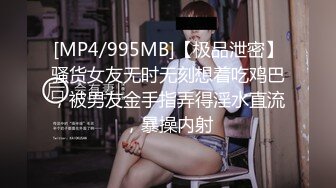 [MP4/995MB]【极品泄密】骚货女友无时无刻想着吃鸡巴，被男友金手指弄得淫水直流，暴操内射