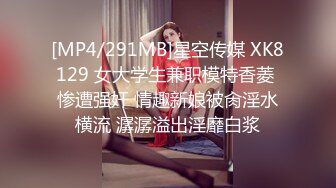 [MP4/291MB]星空传媒 XK8129 女大学生兼职模特香菱 惨遭强奸 情趣新娘被肏淫水横流 潺潺溢出淫靡白浆