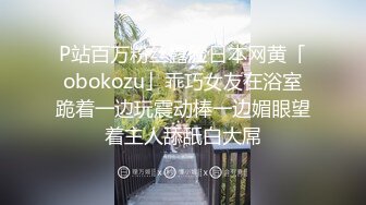 P站百万粉丝露脸日本网黄「obokozu」乖巧女友在浴室跪着一边玩震动棒一边媚眼望着主人舔舐白大屌