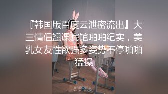 『韩国版百度云泄密流出』大三情侣翘课宾馆啪啪纪实，美乳女友性欲强多姿势不停啪啪猛操