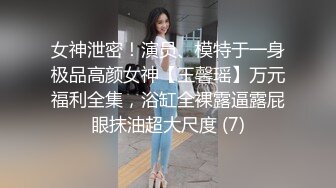 女神泄密！演员、模特于一身极品高颜女神【王馨瑶】万元福利全集，浴缸全裸露逼露屁眼抹油超大尺度 (7)