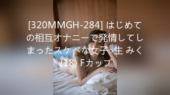 [320MMGH-284] はじめての相互オナニーで発情してしまったスケベな女子○生 みく (18) Fカップ