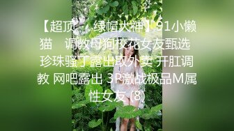 【超顶❤️绿帽大神】91小懒猫✨ 调教母狗校花女友甄选 珍珠骚丁露出取外卖 开肛调教 网吧露出 3P激战极品M属性女友 (8)