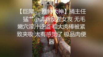 【巨屌❤️推特大神】捅主任✿ 猛艹小清新反差女友 无毛嫩穴淫汁泛滥 粗大肉棒被紧致夹吸 太有感觉了 极品肉便器