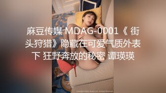 麻豆传媒 MDAG-0001《 街头狩猎》隐藏在可爱气质外表下 狂野奔放的秘密 谭瑛瑛